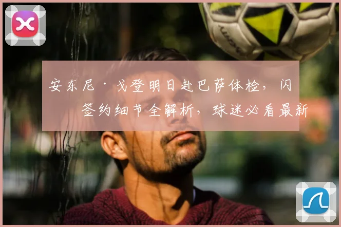安东尼·戈登明日赴巴萨体检，闪电签约细节全解析，球迷必看最新动态
