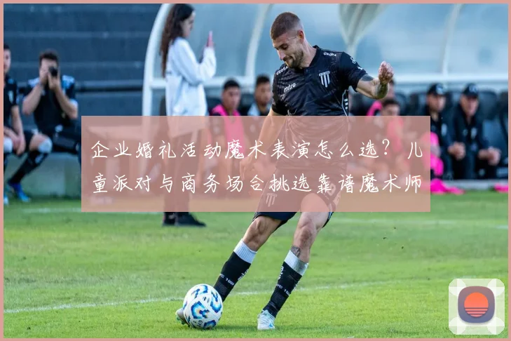 企业婚礼活动魔术表演怎么选?儿童派对与商务场合挑选靠谱魔术师全指南