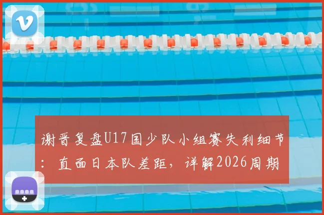 谢晋复盘U17国少队小组赛失利细节：直面日本队差距，详解2026周期备战调整方案