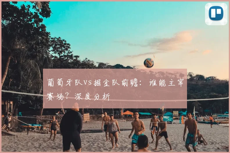 葡萄牙队vs掘金队前瞻:谁能主宰赛场?深度分析