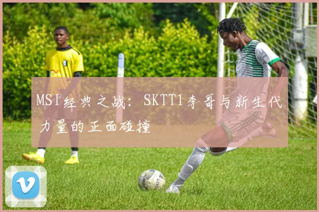 MSI经典之战：SKTT1李哥与新生代力量的正面碰撞