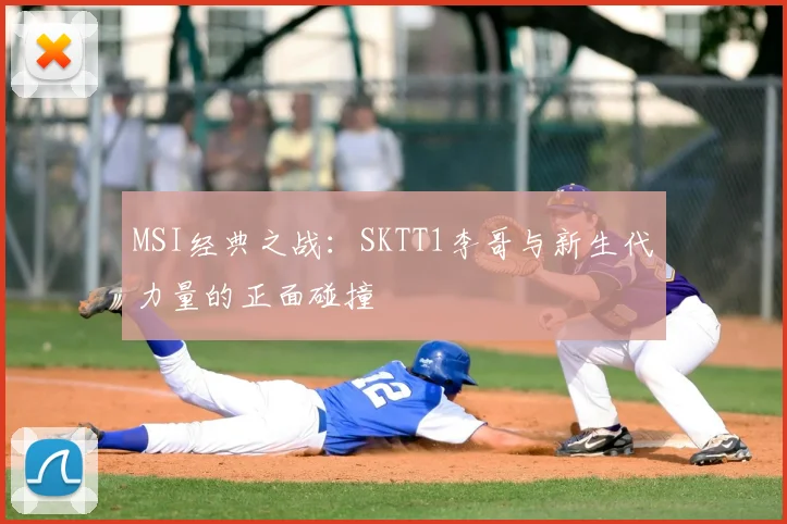MSI经典之战：SKTT1李哥与新生代力量的正面碰撞