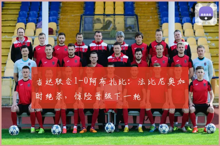 吉达联合1-0阿布扎比:法比尼奥加时绝杀,惊险晋级下一轮