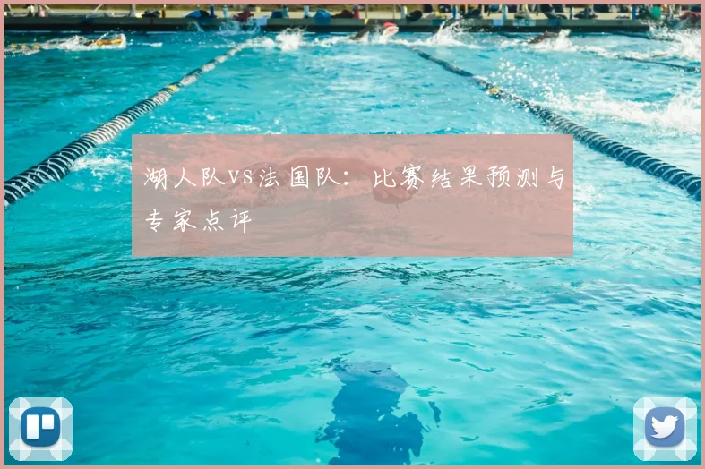 湖人队vs法国队:比赛结果预测与专家点评