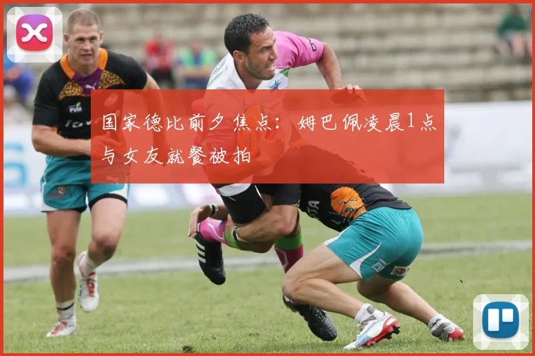 国家德比前夕焦点:姆巴佩凌晨1点与女友就餐被拍