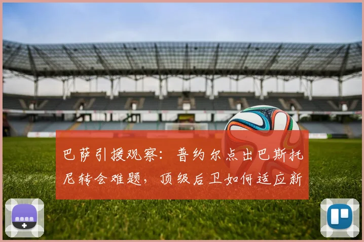 巴萨引援观察:普约尔点出巴斯托尼转会难题,顶级后卫如何适应新体系?