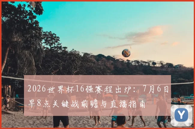 2026世界杯16强赛程出炉:7月6日早8点关键战前瞻与直播指南