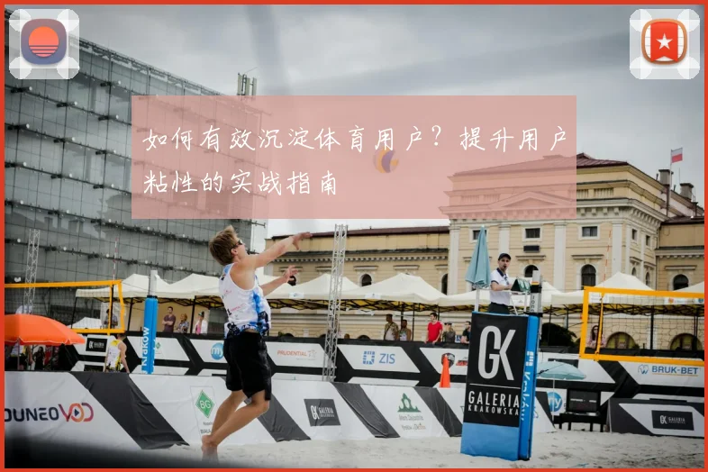 如何有效沉淀体育用户？提升用户粘性的实战指南