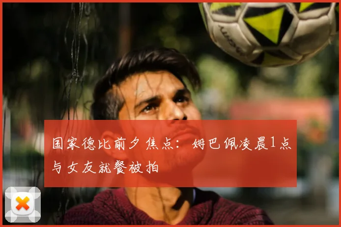 国家德比前夕焦点：姆巴佩凌晨1点与女友就餐被拍