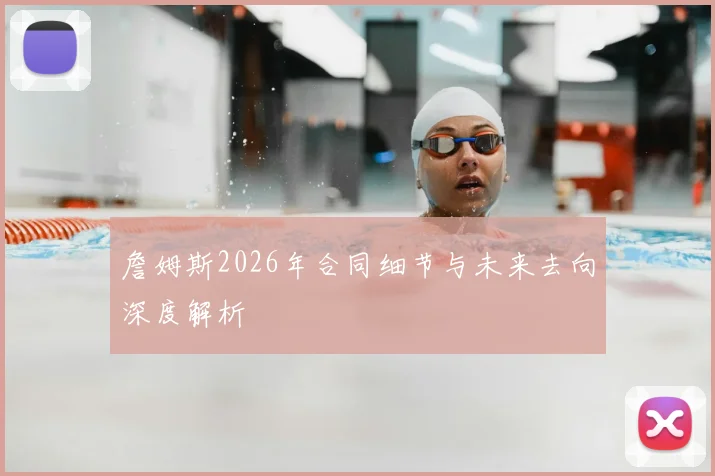 詹姆斯2026年合同细节与未来去向深度解析