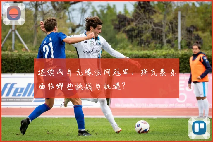 连续两年无缘法网冠军，斯瓦泰克面临哪些挑战与机遇？