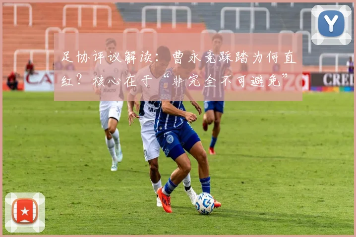 足协评议解读：曹永竞踩踏为何直红？核心在于“非完全不可避免”的犯规认定