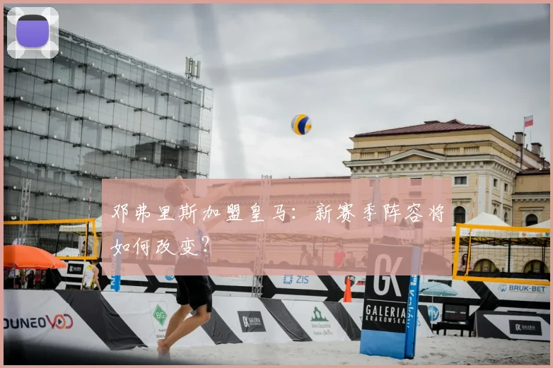 邓弗里斯加盟皇马:新赛季阵容将如何改变?