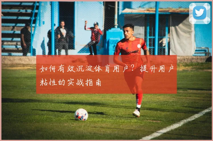 如何有效沉淀体育用户？提升用户粘性的实战指南