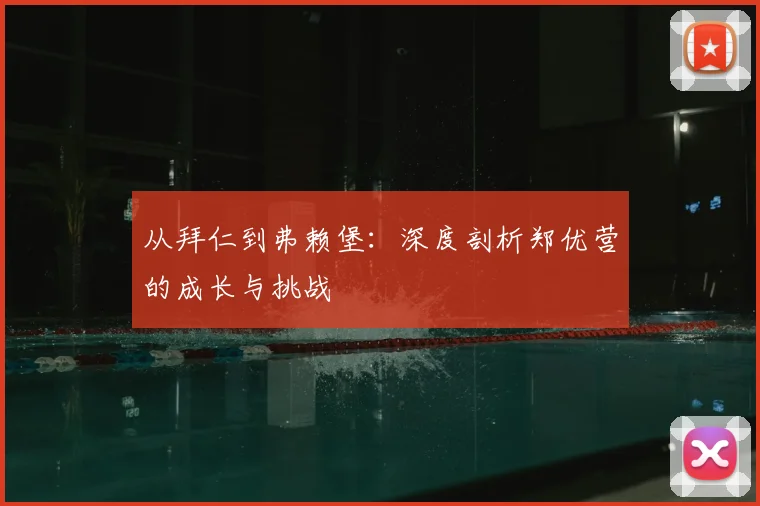 从拜仁到弗赖堡:深度剖析郑优营的成长与挑战