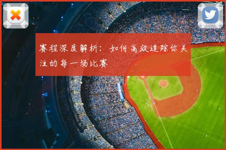 赛程深度解析：如何高效追踪你关注的每一场比赛