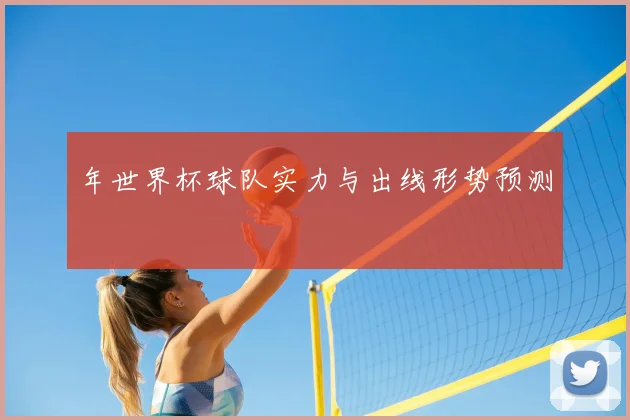 年世界杯球队实力与出线形势预测