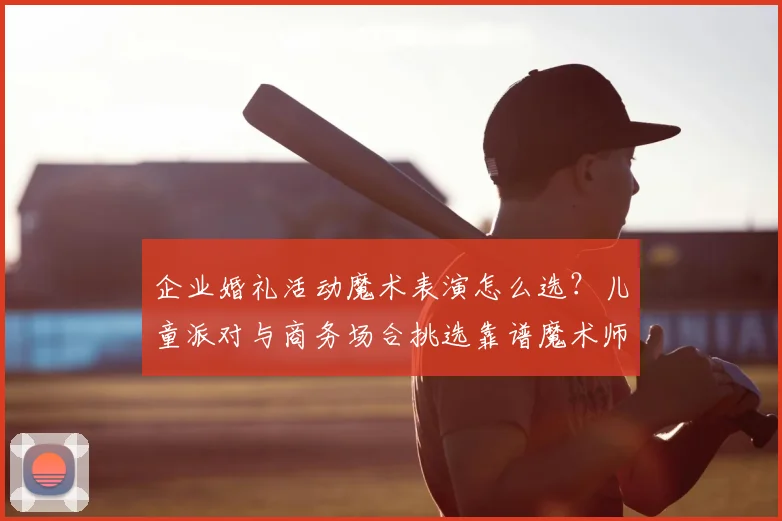 企业婚礼活动魔术表演怎么选?儿童派对与商务场合挑选靠谱魔术师全指南