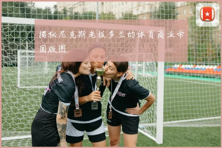 揭秘尼克斯老板多兰的体育商业帝国版图