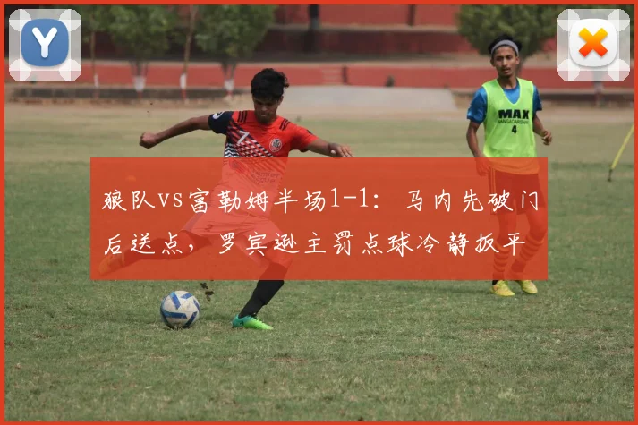 狼队vs富勒姆半场1-1:马内先破门后送点,罗宾逊主罚点球冷静扳平