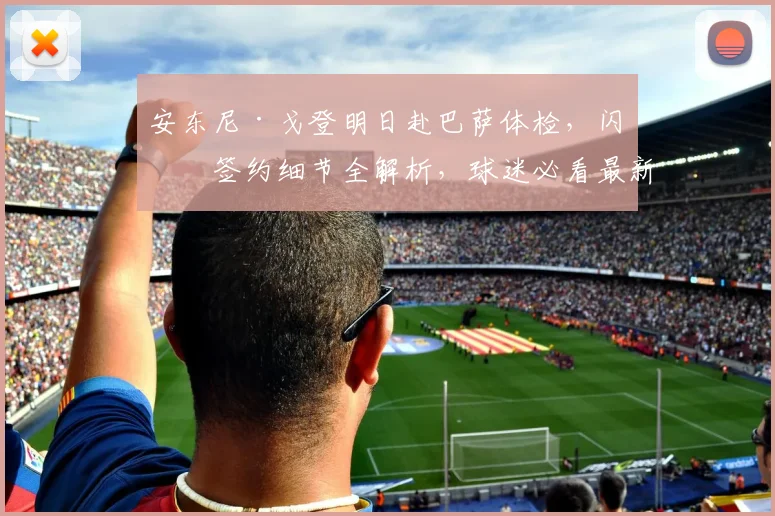 安东尼·戈登明日赴巴萨体检,闪电签约细节全解析,球迷必看最新动态