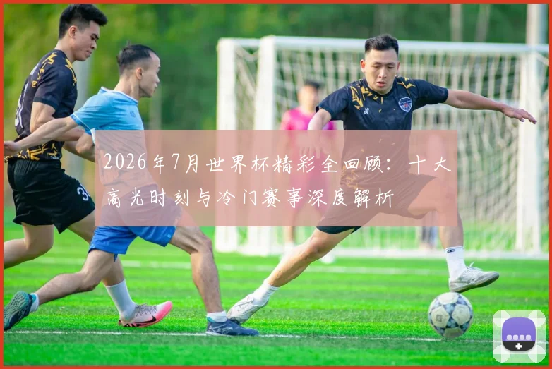 2026年7月世界杯精彩全回顾:十大高光时刻与冷门赛事深度解析