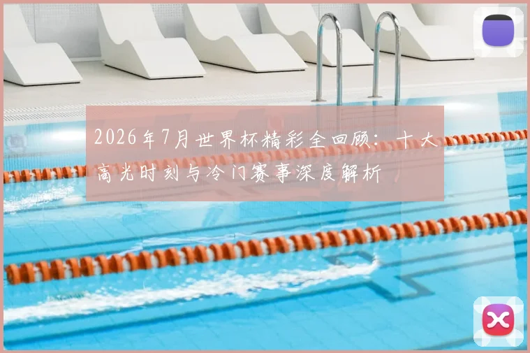 2026年7月世界杯精彩全回顾:十大高光时刻与冷门赛事深度解析