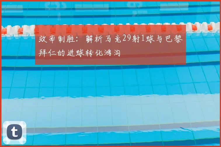 效率制胜:解析马竞29射1球与巴黎拜仁的进球转化鸿沟