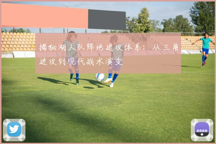 揭秘湖人队阵地进攻体系：从三角进攻到现代战术演变