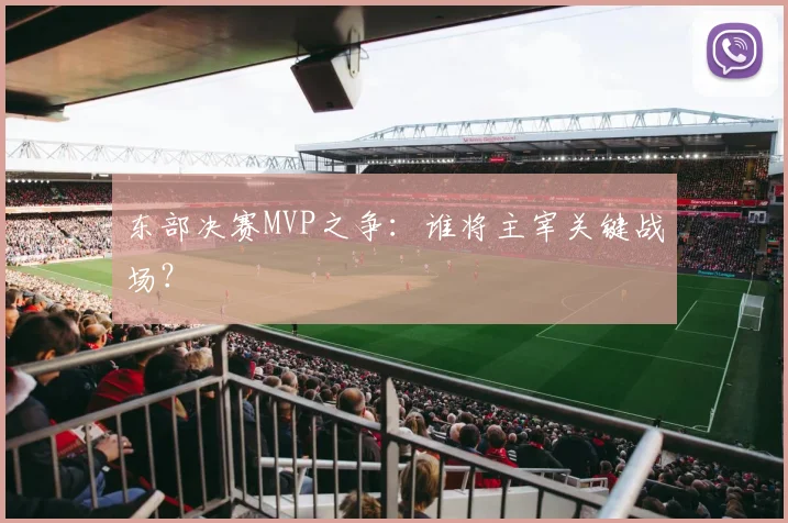 东部决赛MVP之争:谁将主宰关键战场?